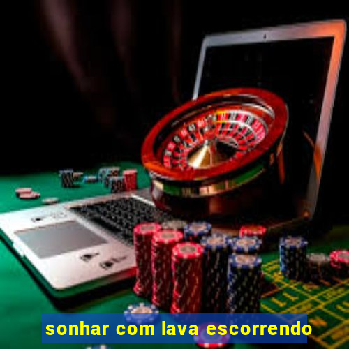 sonhar com lava escorrendo