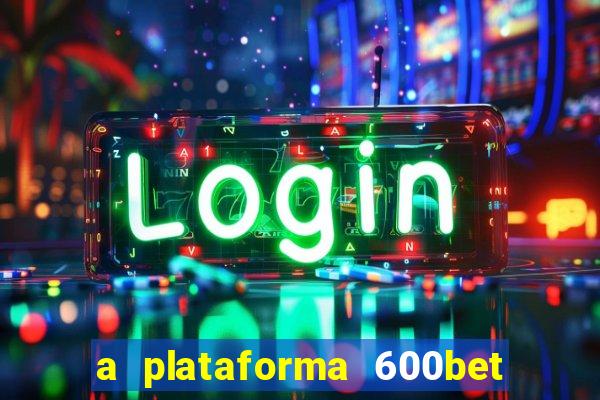 a plataforma 600bet é confiável