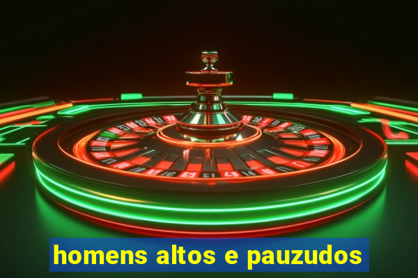 homens altos e pauzudos