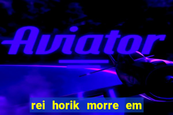 rei horik morre em qual temporada