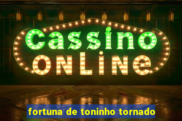 fortuna de toninho tornado