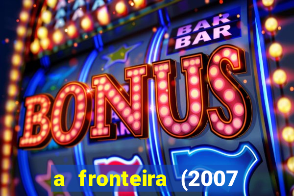 a fronteira (2007 filme completo download)