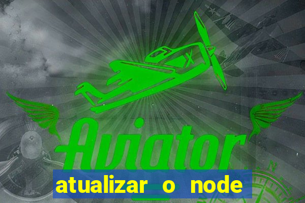 atualizar o node no windows