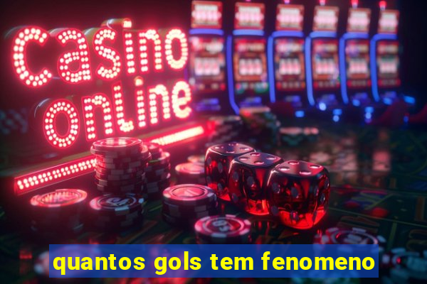 quantos gols tem fenomeno