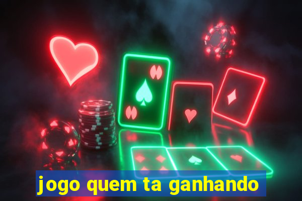 jogo quem ta ganhando