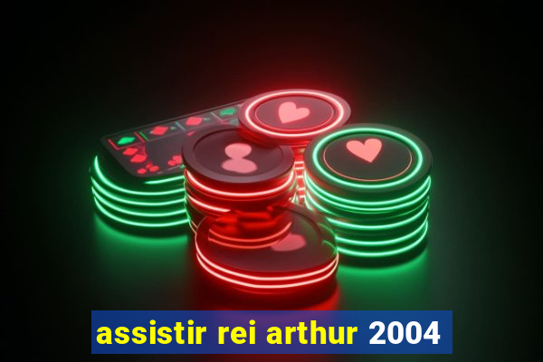 assistir rei arthur 2004