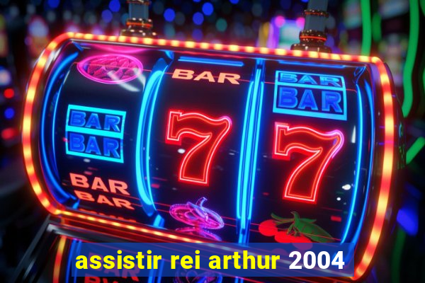 assistir rei arthur 2004